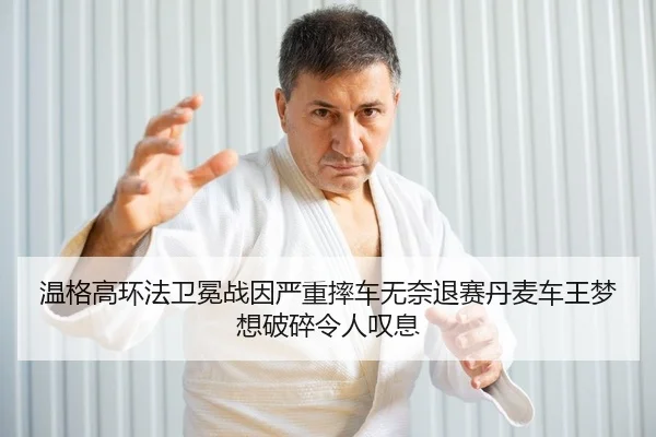 温格高环法卫冕战因严重摔车无奈退赛丹麦车王梦想破碎令人叹息